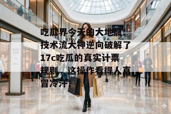 吃瓜界今天的大地震：技术流大神逆向破解了17c吃瓜的真实计票规则，这操作看得人直冒冷汗！