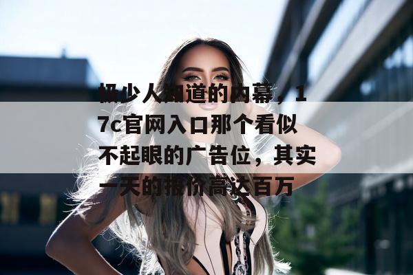 极少人知道的内幕,17c官网入口那个看似不起眼的广告位,其实一天的报价高达百万