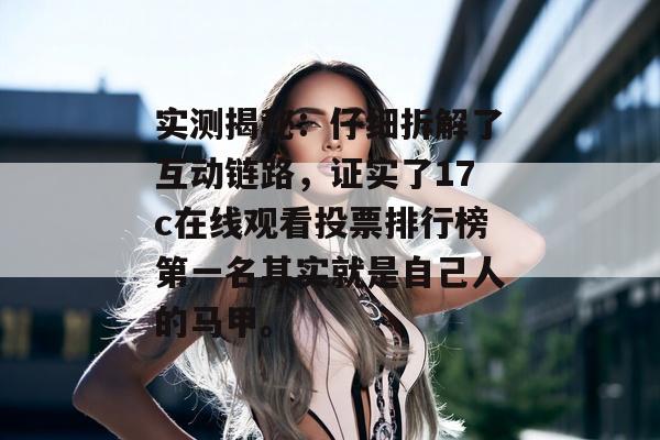 实测揭秘：仔细拆解了互动链路，证实了17c在线观看投票排行榜第一名其实就是自己人的马甲。