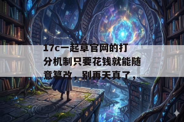 17c一起草官网的打分机制只要花钱就能随意篡改，别再天真了，