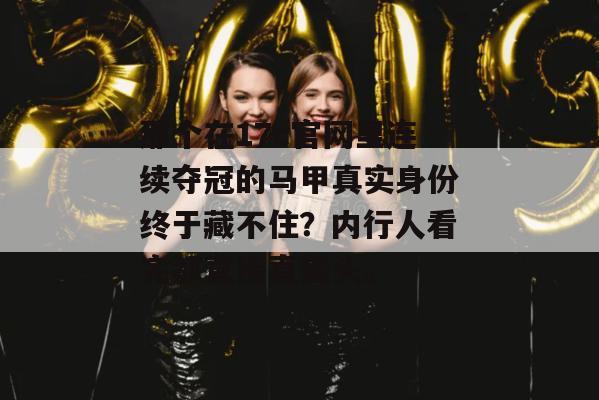 那个在17c官网里连续夺冠的马甲真实身份终于藏不住？内行人看完都直接直摇头。
