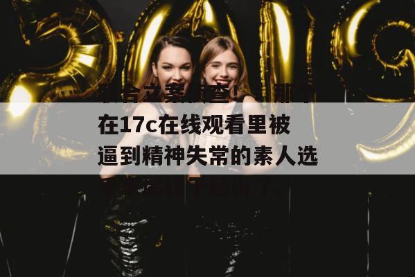 联合立案侦查！：那个在17c在线观看里被逼到精神失常的素人选手家属终于起诉了。