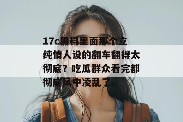 17c黑料里面那个立纯情人设的翻车翻得太彻底？吃瓜群众看完都彻底风中凌乱了。