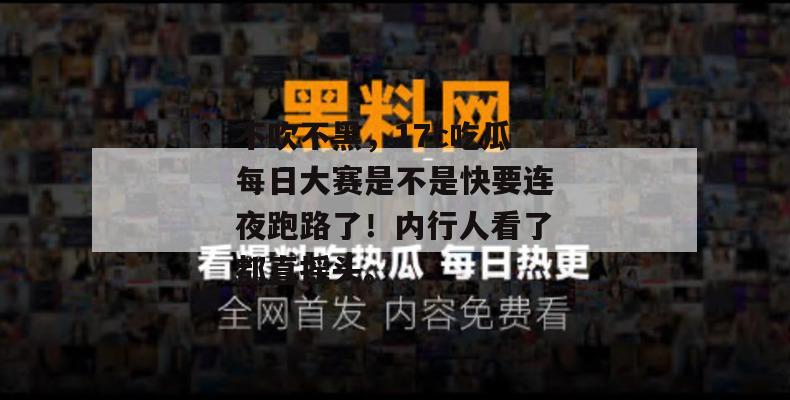 不吹不黑,17c吃瓜每日大赛是不是快要连夜跑路了!内行人看了都直摇头。