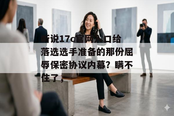 听说17c官网入口给落选选手准备的那份屈辱保密协议内幕?瞒不住了,