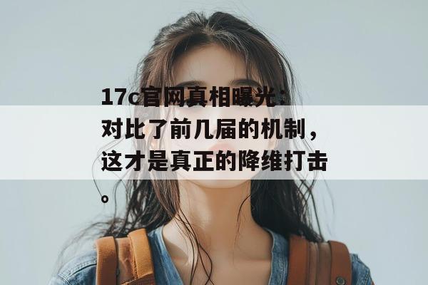 17c官网真相曝光:对比了前几届的机制,这才是真正的降维打击。