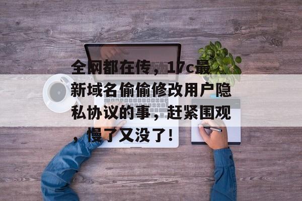 全网都在传,17c最新域名偷偷修改用户隐私协议的事,赶紧围观,慢了又没了!