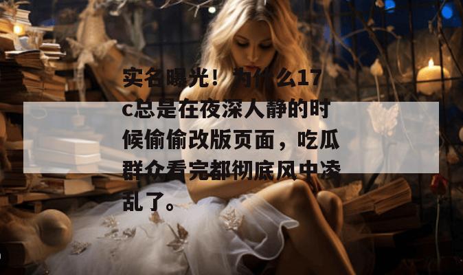 实名曝光!为什么17c总是在夜深人静的时候偷偷改版页面,吃瓜群众看完都彻底风中凌乱了。