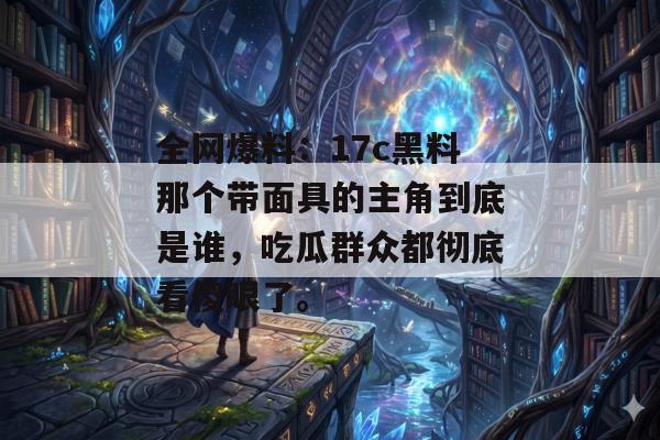 全网爆料:17c黑料那个带面具的主角到底是谁,吃瓜群众都彻底看傻眼了。