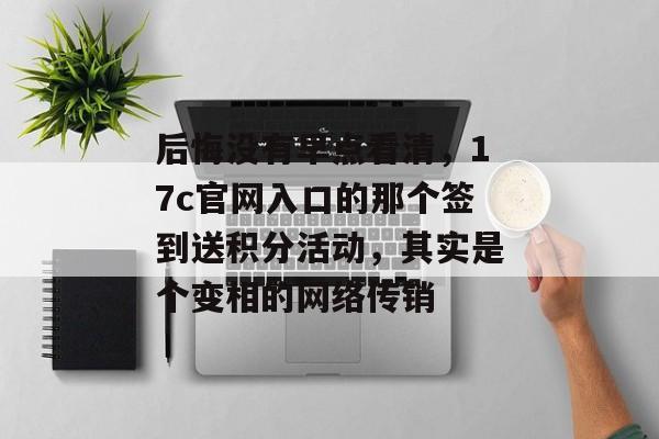 后悔没有早点看清,17c官网入口的那个签到送积分活动,其实是个变相的网络传销