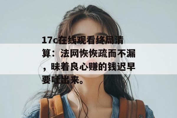 17c在线观看终局清算:法网恢恢疏而不漏,昧着良心赚的钱迟早要吐出来。